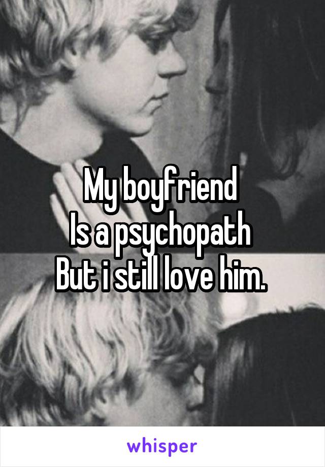 My boyfriend 
Is a psychopath 
But i still love him. 