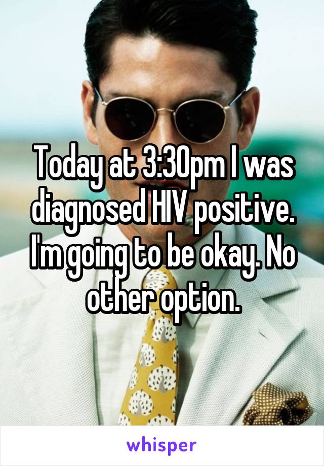 Today at 3:30pm I was diagnosed HIV positive. I'm going to be okay. No other option.