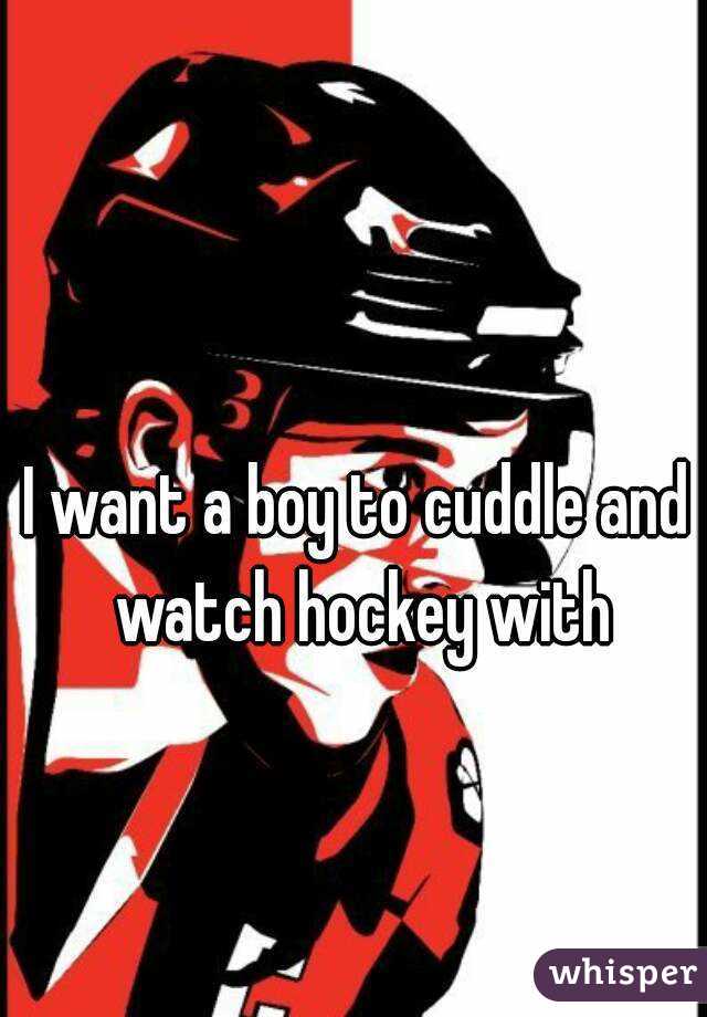 I want a boy to cuddle and watch hockey with
