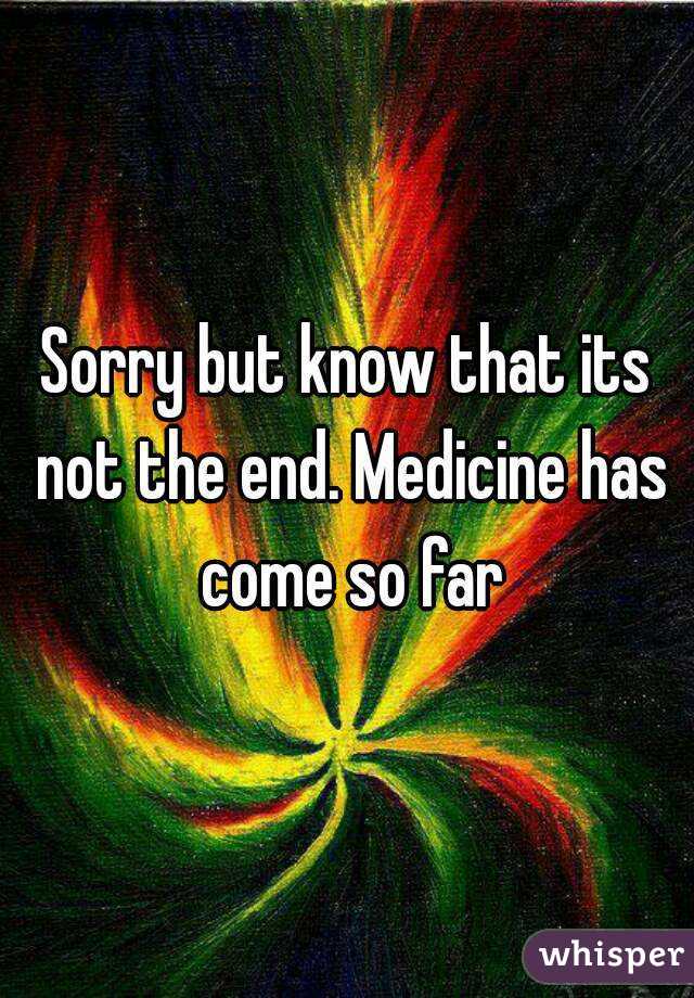 Sorry but know that its not the end. Medicine has come so far