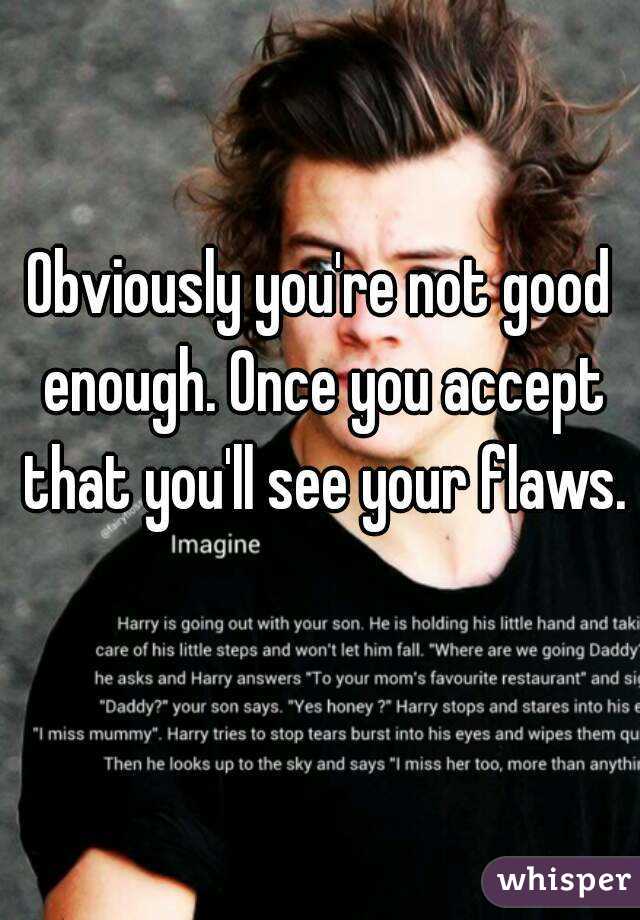 Obviously you're not good enough. Once you accept that you'll see your flaws. 