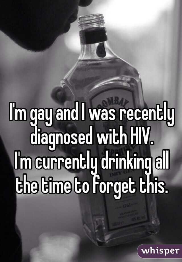 I'm gay and I was recently diagnosed with HIV.
I'm currently drinking all the time to forget this.