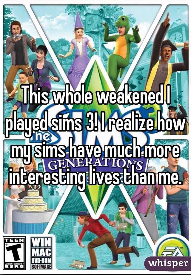 This whole weakened I played sims 3! I realize how my sims have much more interesting lives than me. 