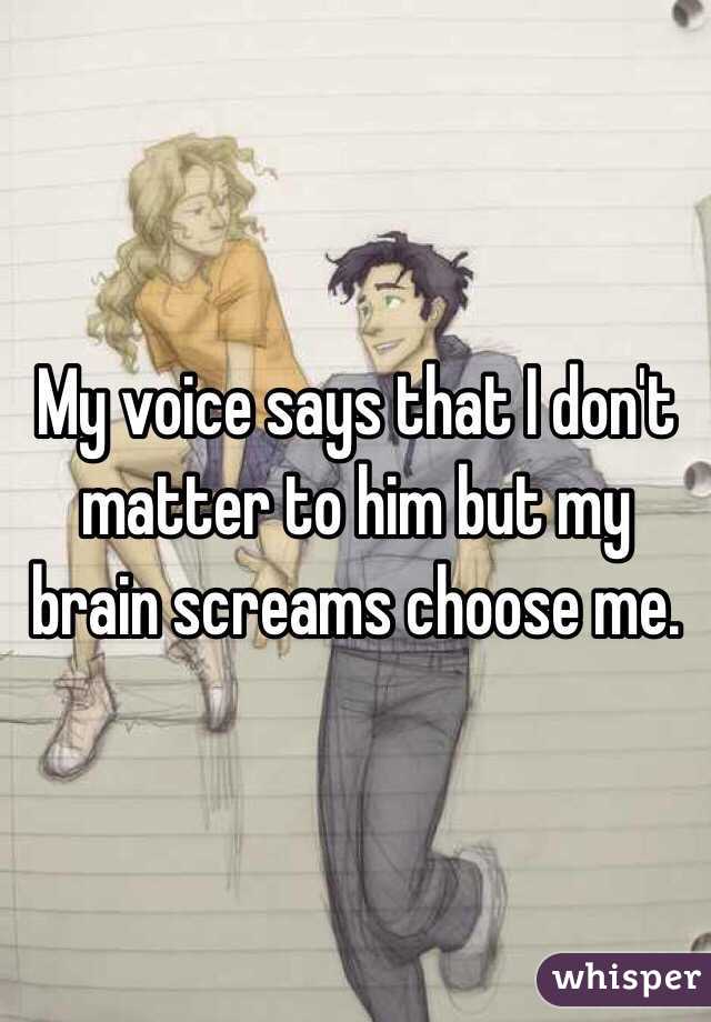 My voice says that I don't matter to him but my brain screams choose me. 