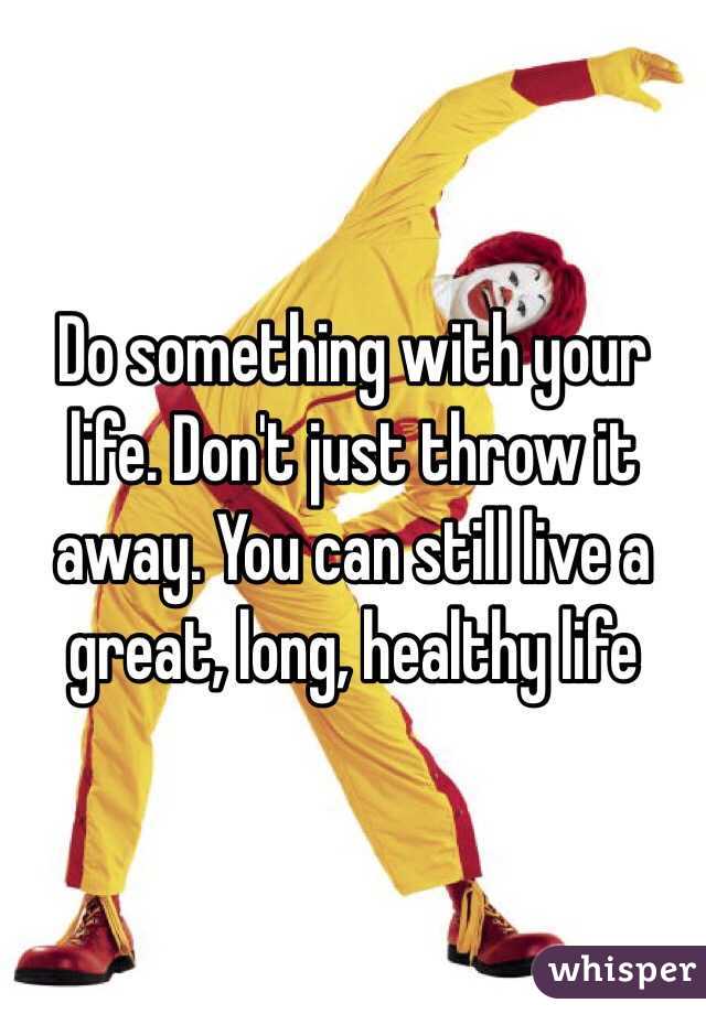 Do something with your life. Don't just throw it away. You can still live a great, long, healthy life