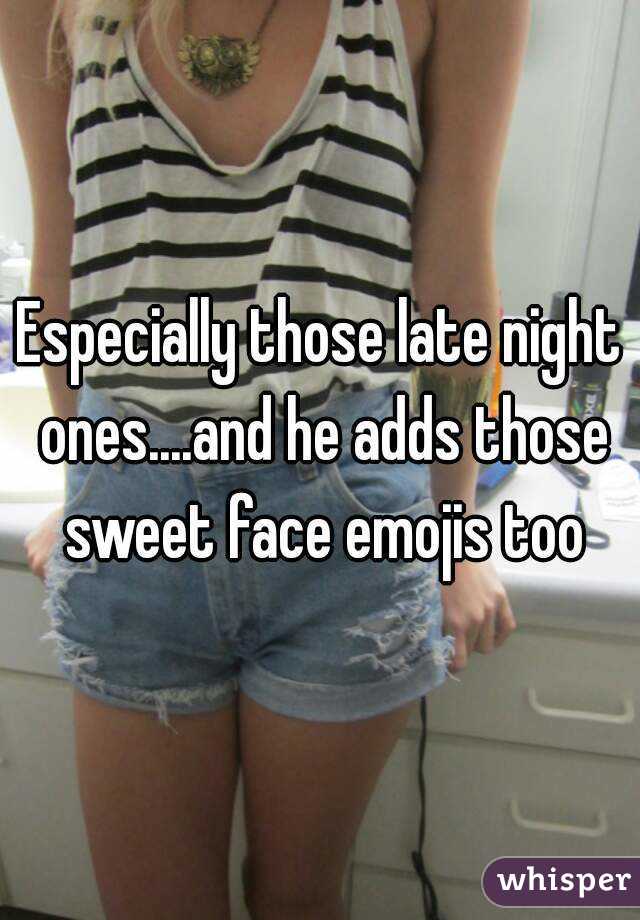 Especially those late night ones....and he adds those sweet face emojis too