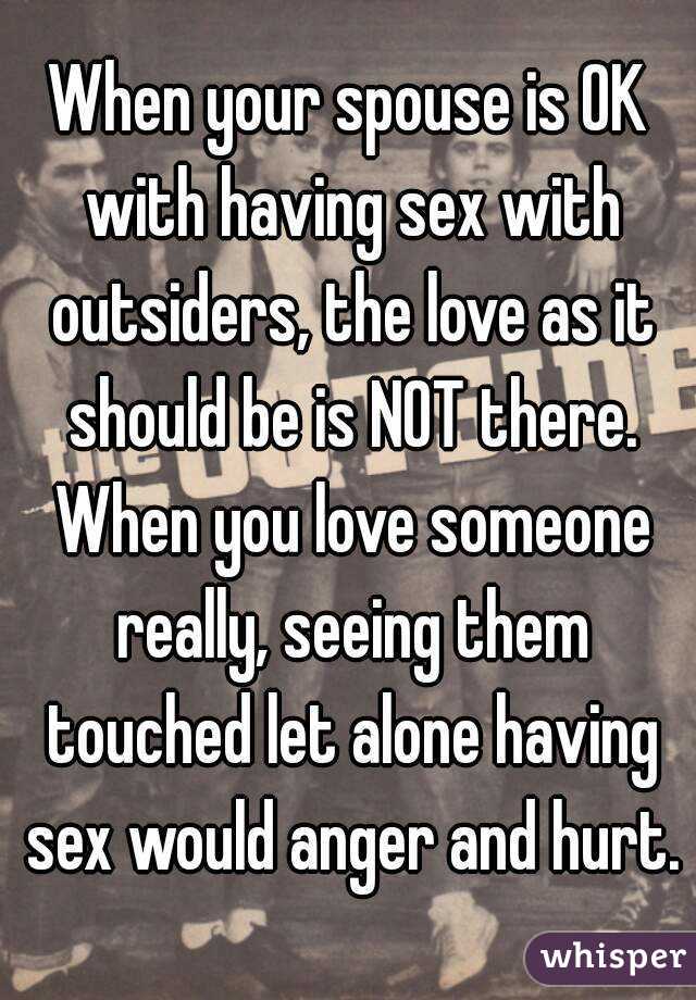 When your spouse is OK with having sex with outsiders, the love as it should be is NOT there. When you love someone really, seeing them touched let alone having sex would anger and hurt.