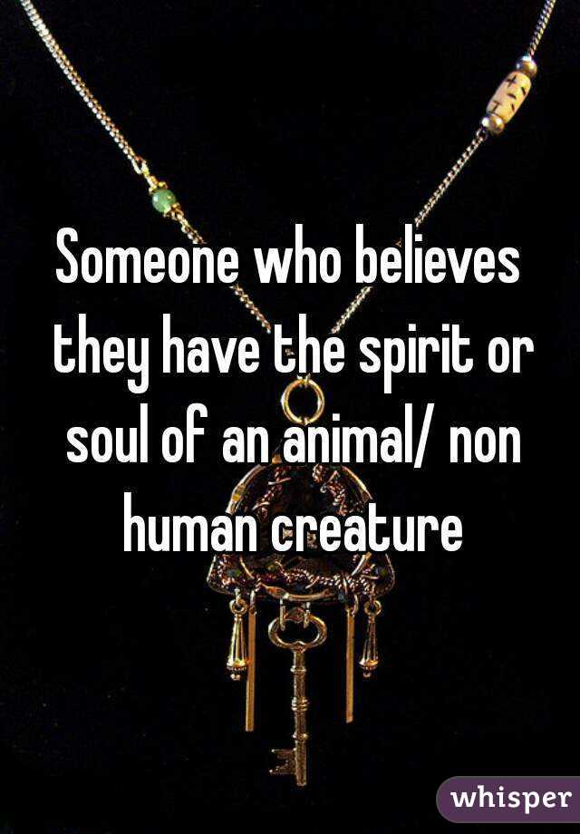 Someone who believes they have the spirit or soul of an animal/ non human creature