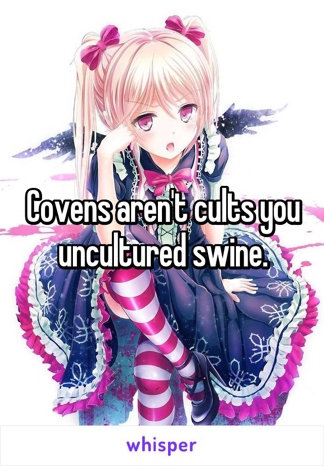 Covens aren't cults you uncultured swine.