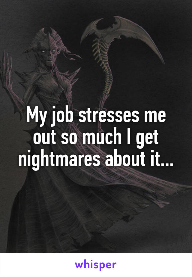 My job stresses me out so much I get nightmares about it...