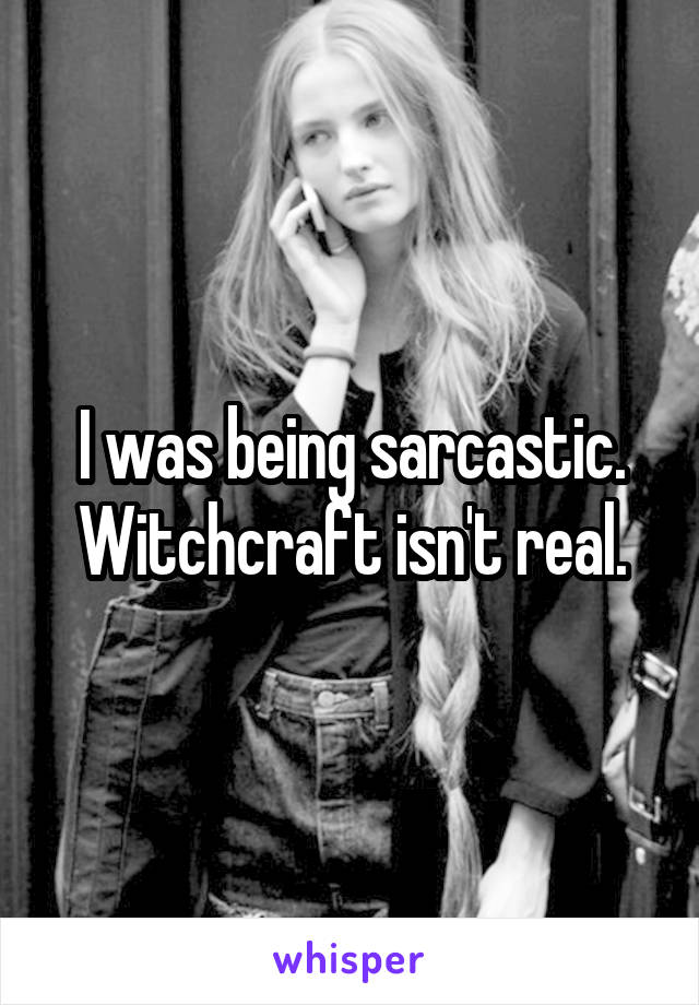 I was being sarcastic. Witchcraft isn't real.
