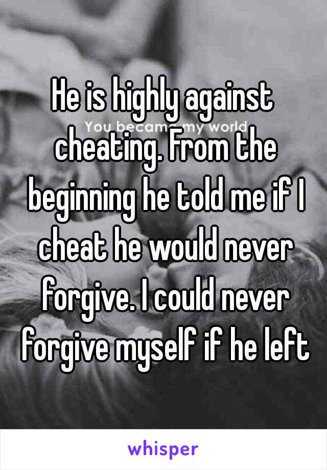 He is highly against cheating. From the beginning he told me if I cheat he would never forgive. I could never forgive myself if he left