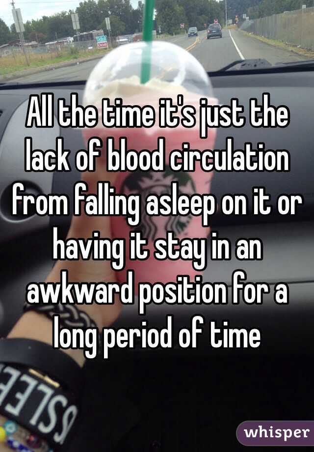 All the time it's just the lack of blood circulation from falling asleep on it or having it stay in an awkward position for a long period of time