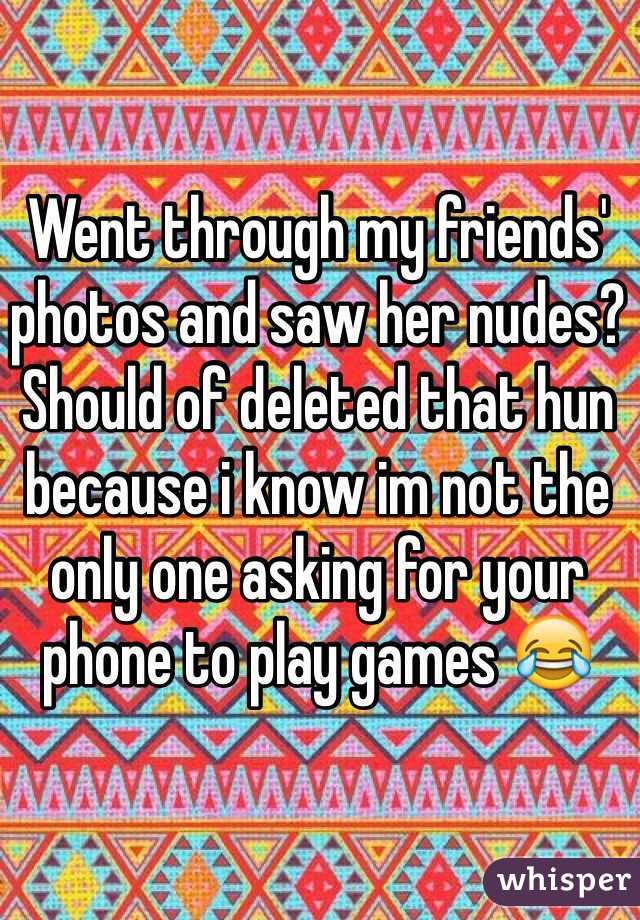 Went through my friends' photos and saw her nudes? 
Should of deleted that hun because i know im not the only one asking for your phone to play games 😂