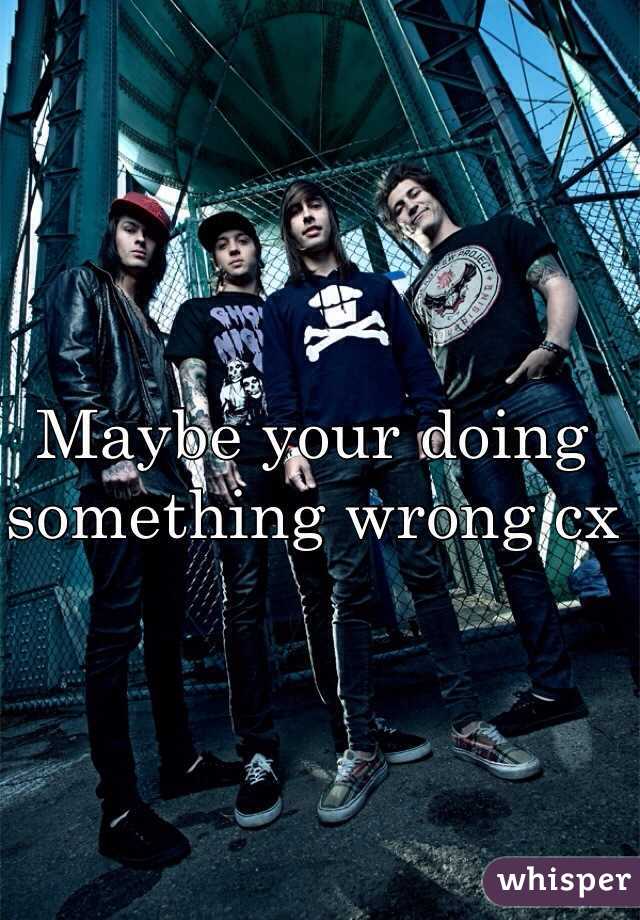 Maybe your doing something wrong cx 