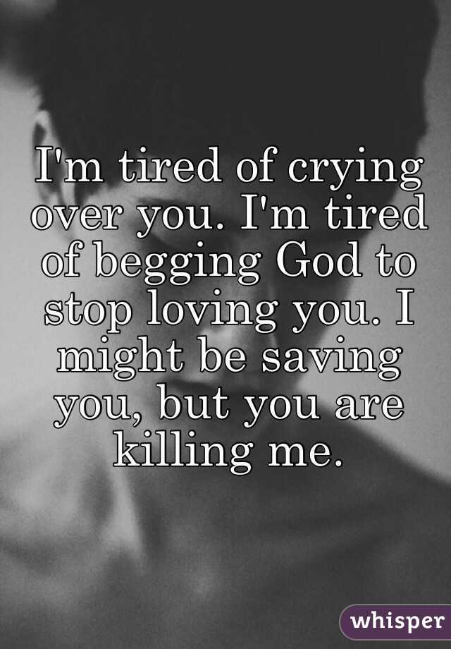 I'm tired of crying over you. I'm tired of begging God to stop loving you. I might be saving you, but you are killing me.
