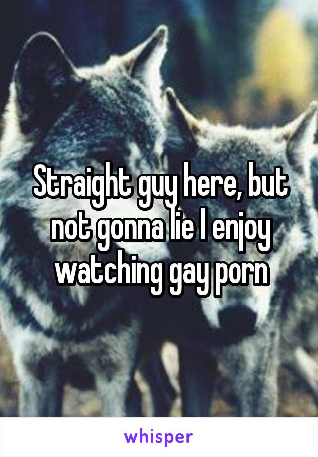 Straight guy here, but not gonna lie I enjoy watching gay porn