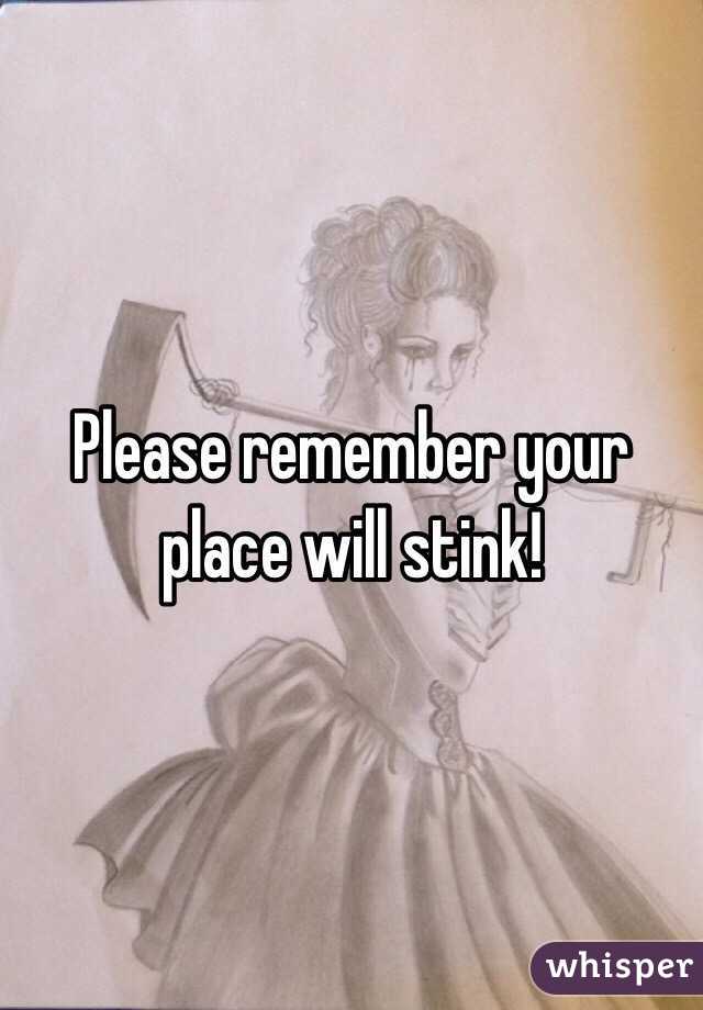 Please remember your place will stink! 