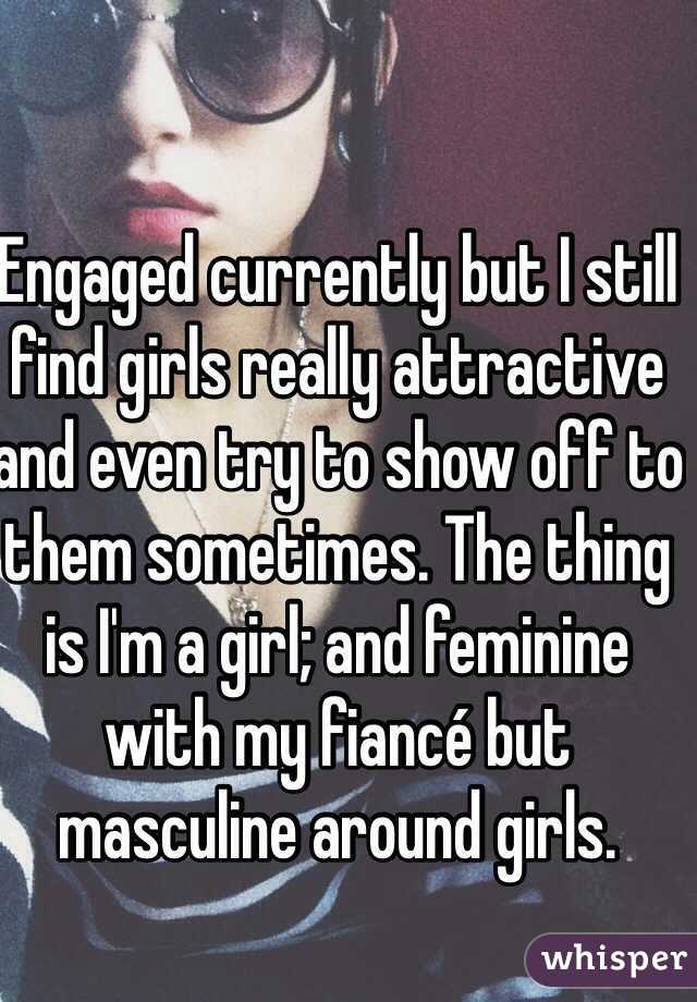 Engaged currently but I still find girls really attractive and even try to show off to them sometimes. The thing is I'm a girl; and feminine with my fiancé but masculine around girls. 