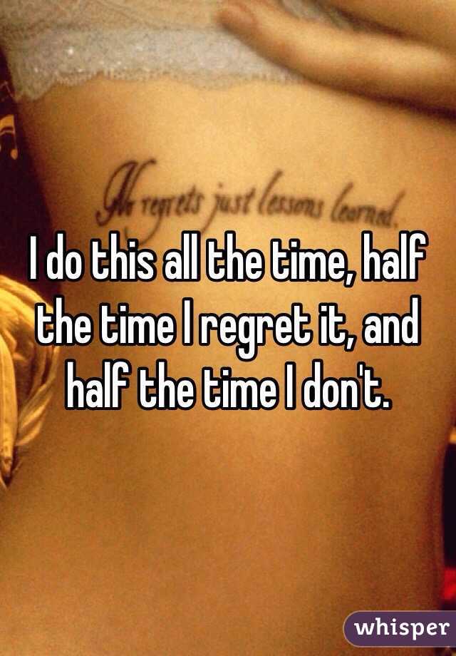 I do this all the time, half the time I regret it, and half the time I don't.