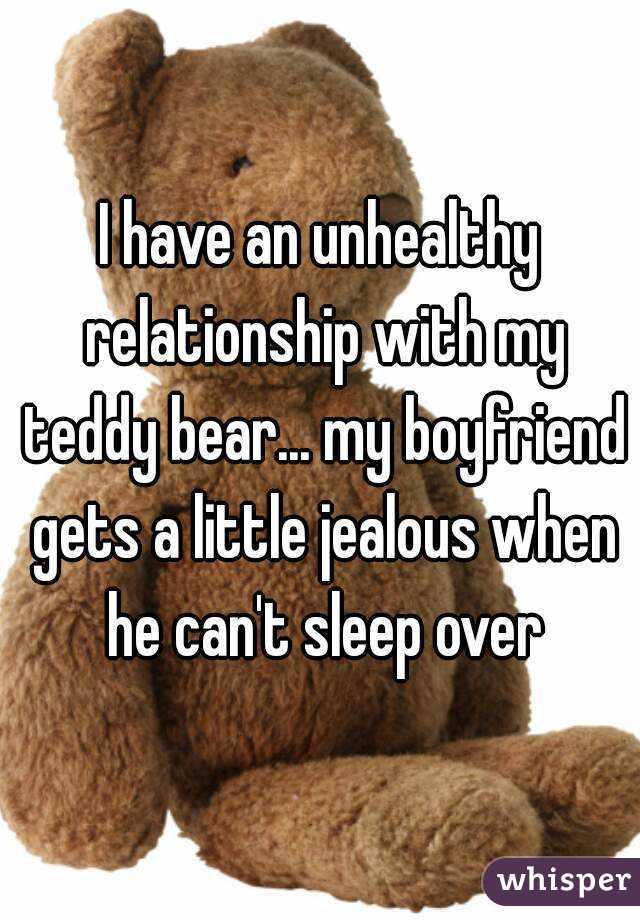 I have an unhealthy relationship with my teddy bear... my boyfriend gets a little jealous when he can't sleep over