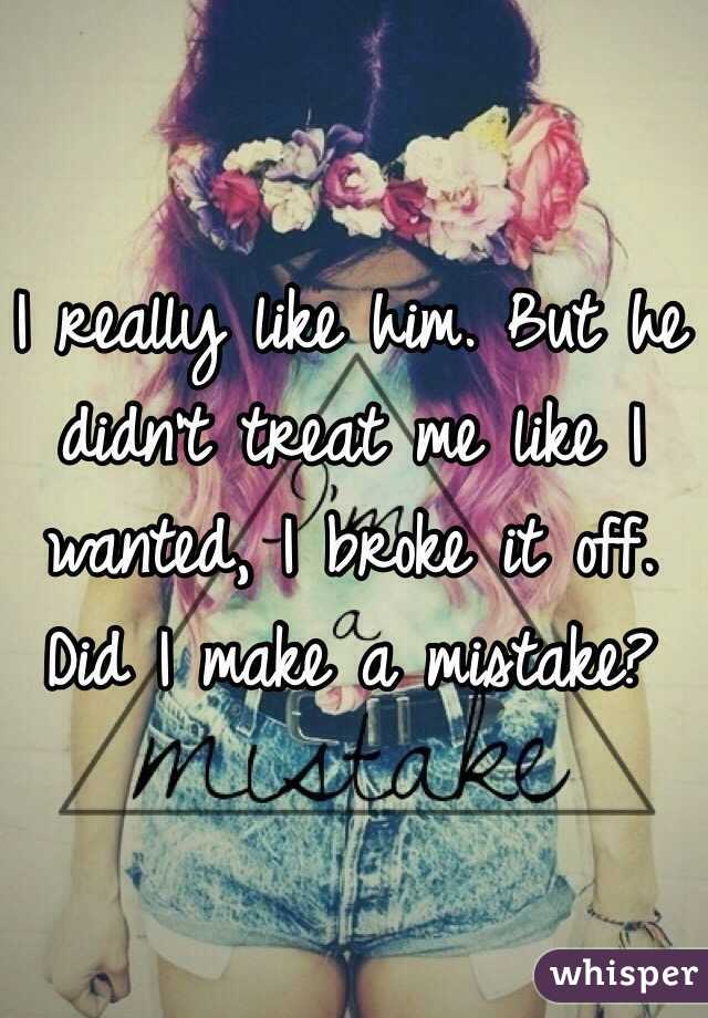 I really like him. But he didn't treat me like I wanted, I broke it off. Did I make a mistake? 