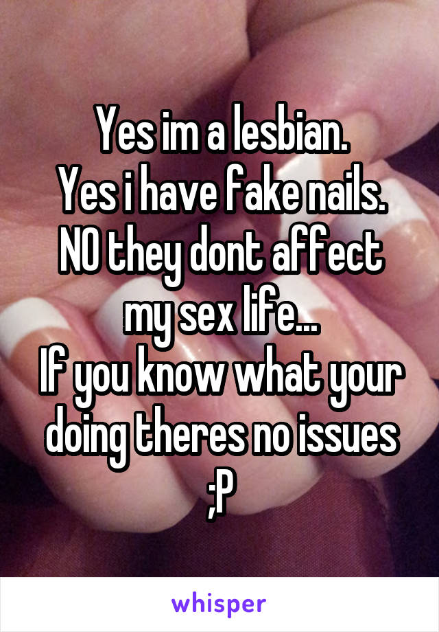 Yes im a lesbian.
Yes i have fake nails.
NO they dont affect my sex life...
If you know what your doing theres no issues ;P
