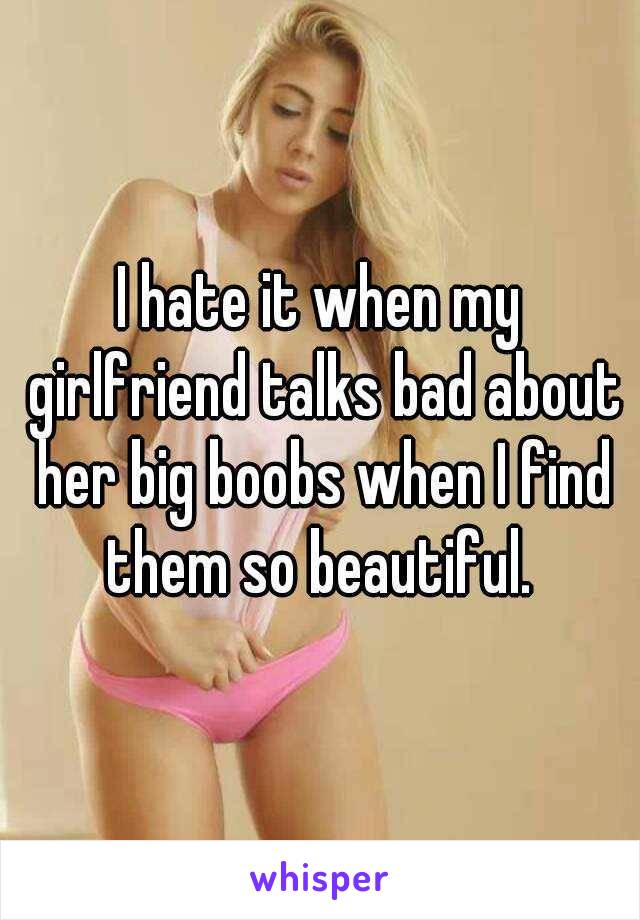 I hate it when my girlfriend talks bad about her big boobs when I find them so beautiful. 