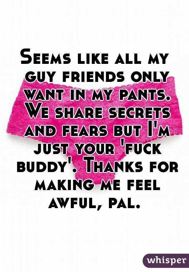 Seems like all my guy friends only want in my pants. We share secrets and fears but I'm just your 'fuck buddy'. Thanks for making me feel awful, pal. 