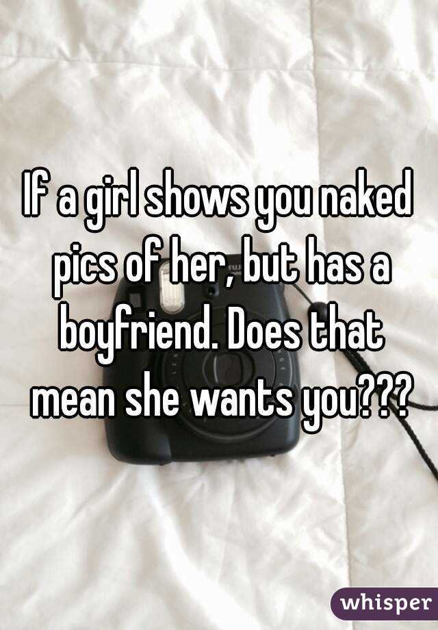 If a girl shows you naked pics of her, but has a boyfriend. Does that mean she wants you???