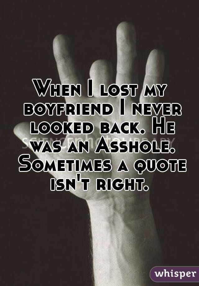 When I lost my boyfriend I never looked back. He was an Asshole. Sometimes a quote isn't right. 