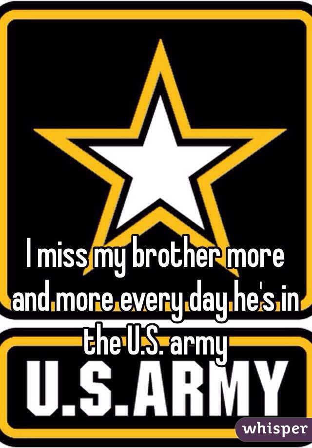 I miss my brother more and more every day he's in the U.S. army 