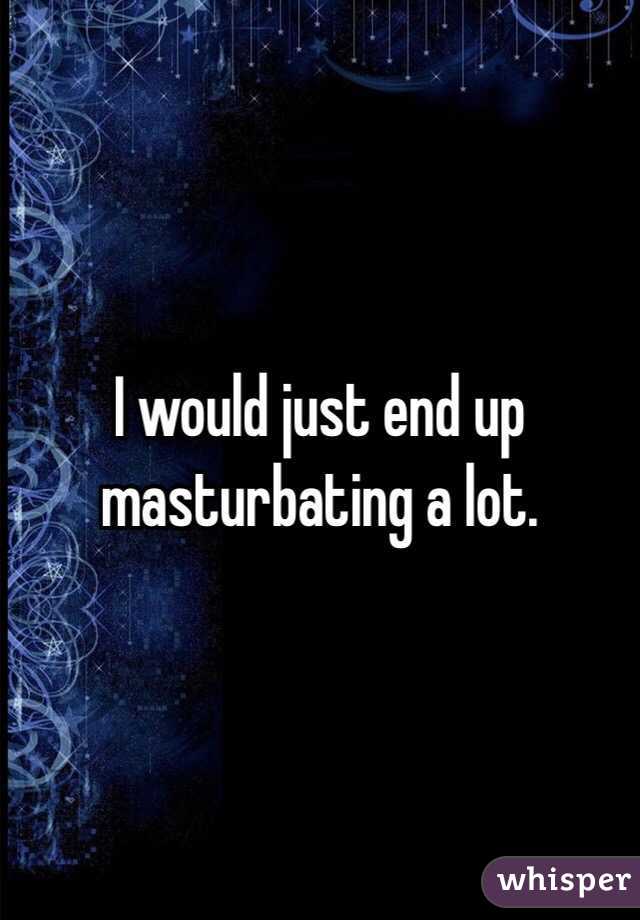 I would just end up masturbating a lot. 