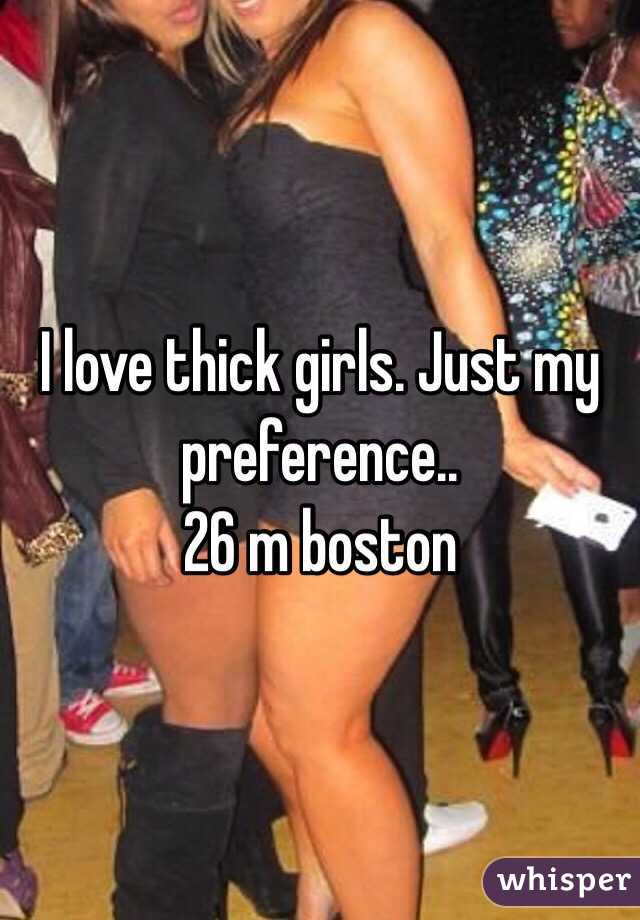 I love thick girls. Just my preference..
26 m boston