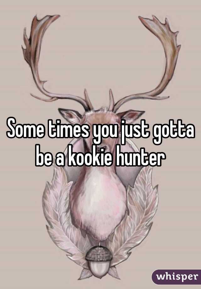Some times you just gotta be a kookie hunter