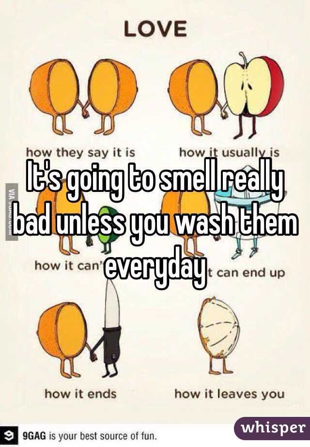 It's going to smell really bad unless you wash them everyday 
