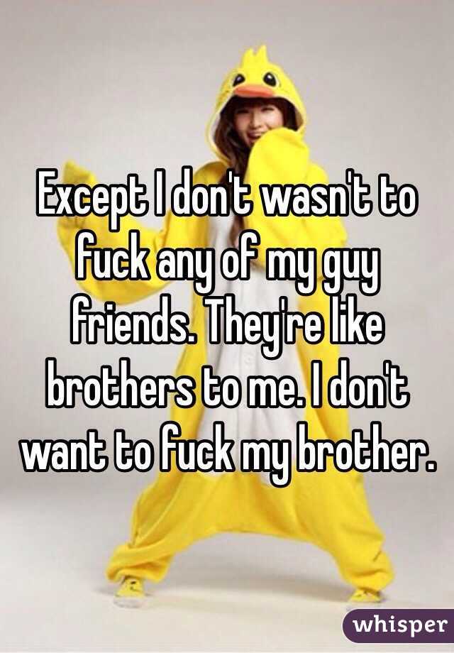 Except I don't wasn't to fuck any of my guy friends. They're like brothers to me. I don't want to fuck my brother.