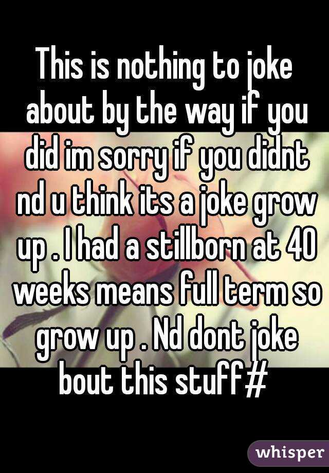This is nothing to joke about by the way if you did im sorry if you didnt nd u think its a joke grow up . I had a stillborn at 40 weeks means full term so grow up . Nd dont joke bout this stuff# 