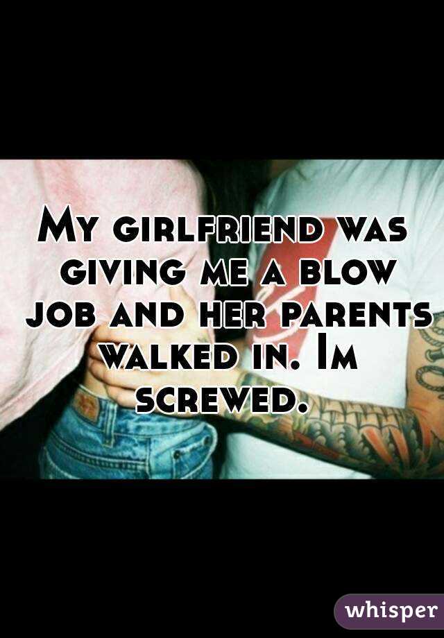 My girlfriend was giving me a blow job and her parents walked in. Im screwed. 