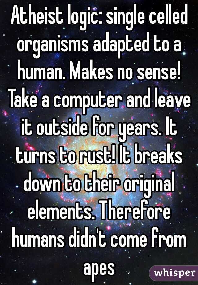Atheist logic: single celled organisms adapted to a human. Makes no sense! Take a computer and leave it outside for years. It turns to rust! It breaks down to their original elements. Therefore humans didn't come from apes