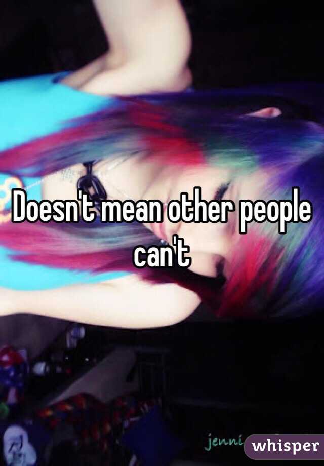 Doesn't mean other people can't 