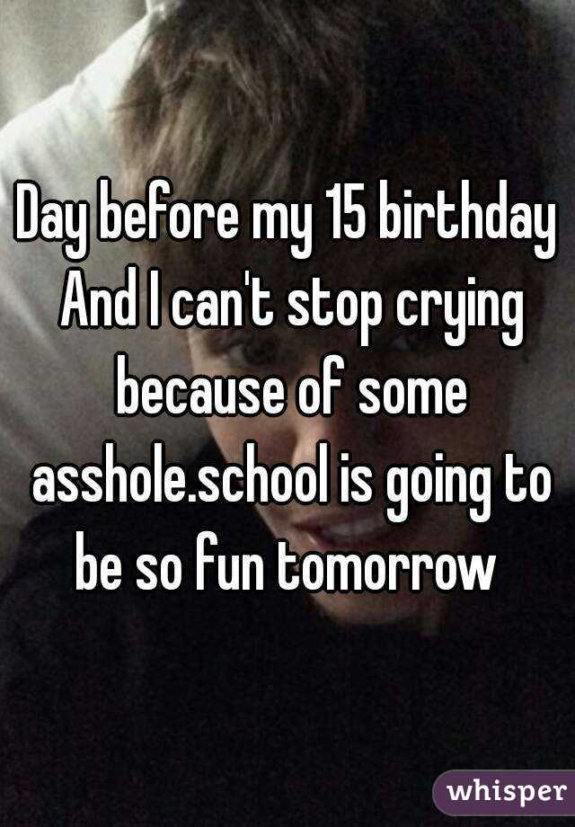 Day before my 15 birthday And I can't stop crying because of some asshole.school is going to be so fun tomorrow 