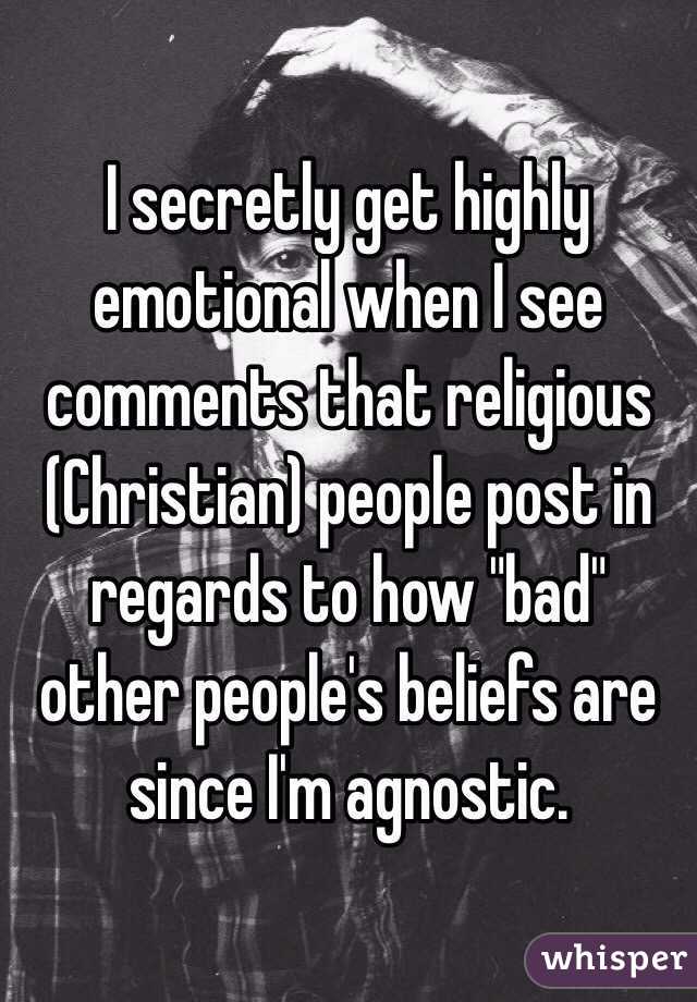 I secretly get highly emotional when I see comments that religious (Christian) people post in regards to how "bad" other people's beliefs are since I'm agnostic.
