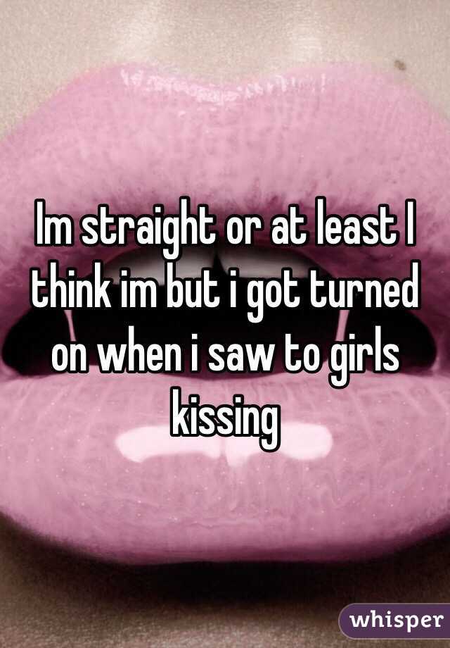 Im straight or at least I think im but i got turned on when i saw to girls kissing 