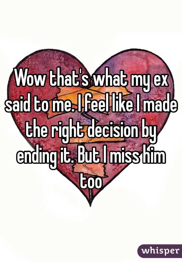 Wow that's what my ex said to me. I feel like I made the right decision by ending it. But I miss him too 