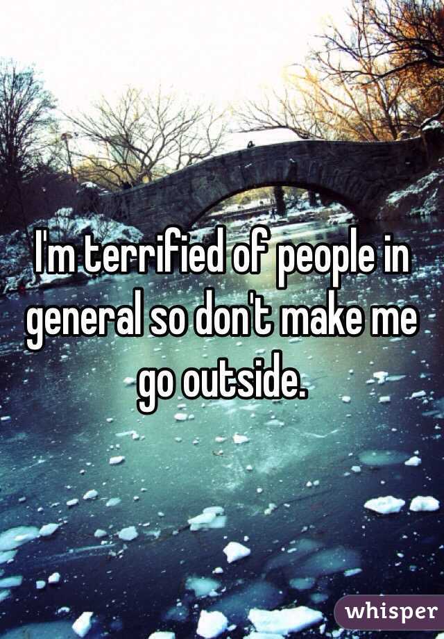 I'm terrified of people in general so don't make me go outside.