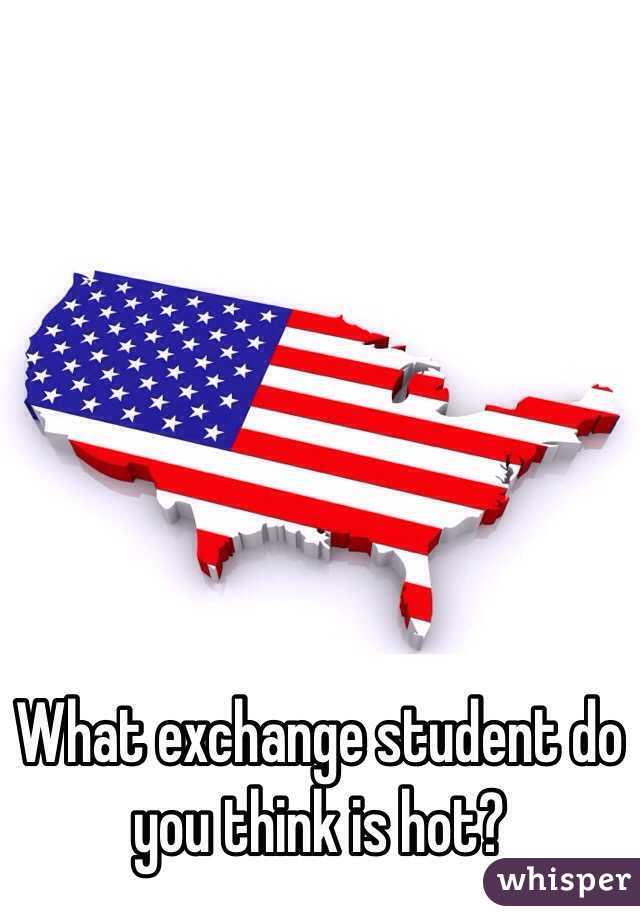 What exchange student do you think is hot? 