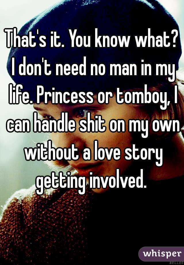 That's it. You know what? I don't need no man in my life. Princess or tomboy, I can handle shit on my own without a love story getting involved. 