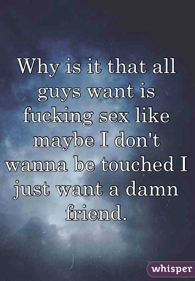 Why is it that all guys want is fucking sex like maybe I don't wanna be touched I just want a damn friend.