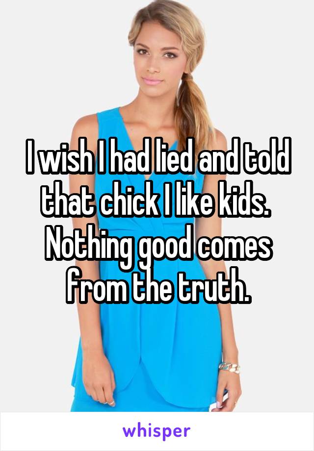 I wish I had lied and told that chick I like kids.  Nothing good comes from the truth.